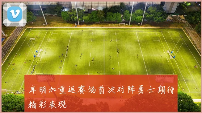 库明加重返赛场首次对阵勇士期待精彩表现
