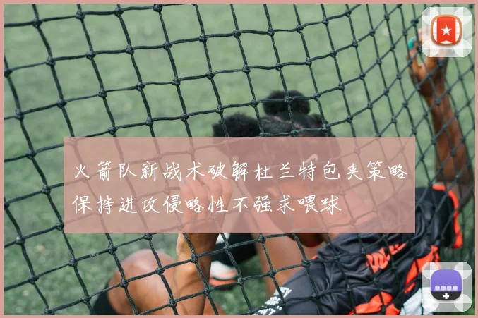火箭队新战术破解杜兰特包夹策略保持进攻侵略性不强求喂球