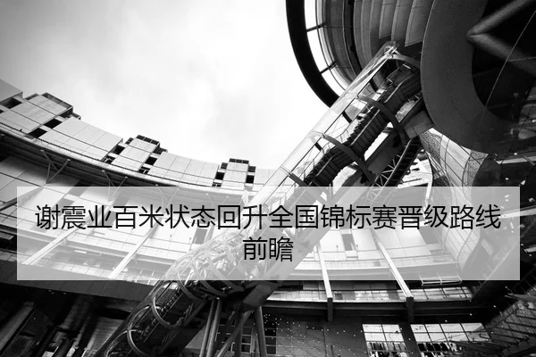 谢震业百米状态回升全国锦标赛晋级路线前瞻