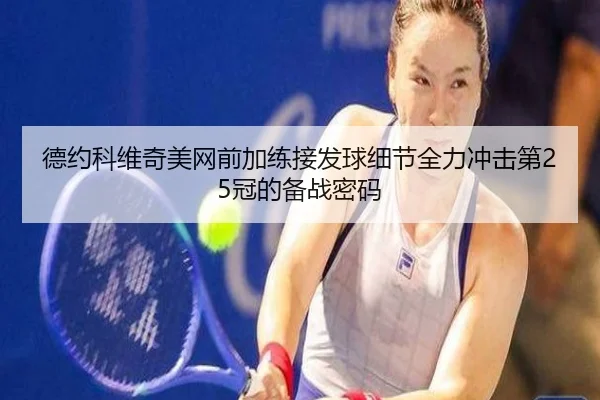 德约科维奇美网前加练接发球细节全力冲击第25冠的备战密码